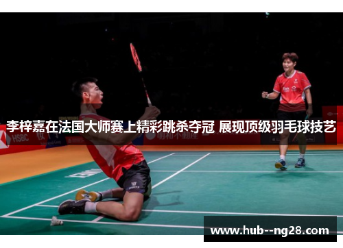 李梓嘉在法国大师赛上精彩跳杀夺冠 展现顶级羽毛球技艺