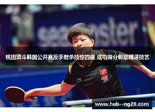 桃田贤斗韩国公开赛反手劈杀技惊四座 成功得分彰显精湛技艺