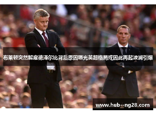 布莱顿突然解雇德泽尔比背后原因曝光英超格局或因此再起波澜引爆