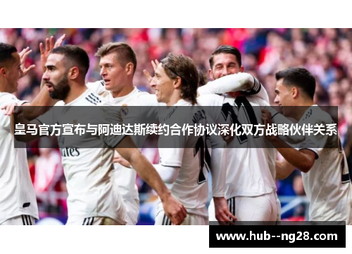 皇马官方宣布与阿迪达斯续约合作协议深化双方战略伙伴关系