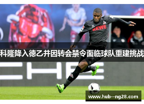 科隆降入德乙并因转会禁令面临球队重建挑战